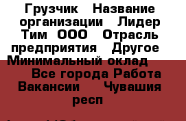 Грузчик › Название организации ­ Лидер Тим, ООО › Отрасль предприятия ­ Другое › Минимальный оклад ­ 6 000 - Все города Работа » Вакансии   . Чувашия респ.